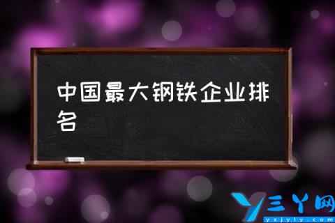 中国最大钢铁企业排名,中国最大的钢铁企业是哪家？