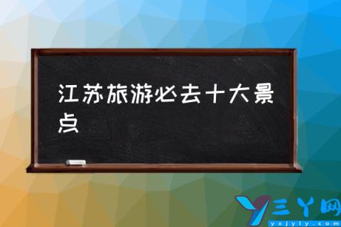 江苏旅游必去十大景点,江苏必打卡景点?