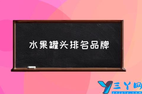 水果罐头排名品牌,2021年度水果罐头热门品牌榜？