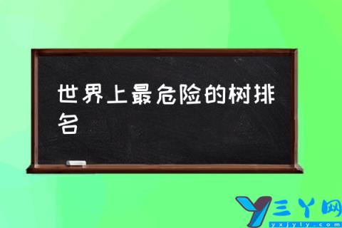 世界上最危险的树排名,5种有毒的植物？