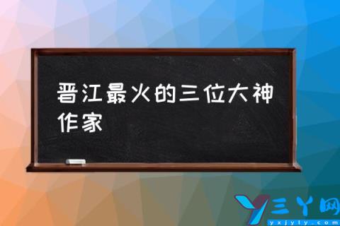 晋江最火的三位大神作家,晋江作家积分榜?