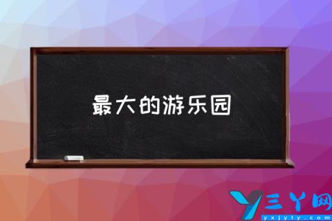 最大的游乐园,世界上最大的迪士尼乐园?