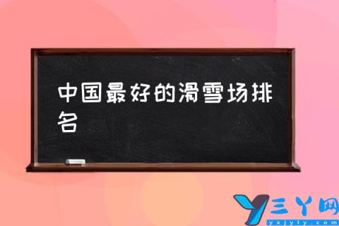 中国最好的滑雪场排名,中国最大的滑雪场排名？